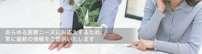 あらゆる医療ニーズにお応えするため、常に最新の情報をご提供いたします