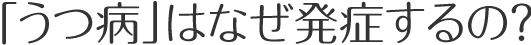 「うつ病」はなぜ発症するの？