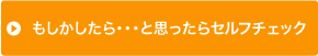 もしかしたら・・・と思ったらセルフチェック